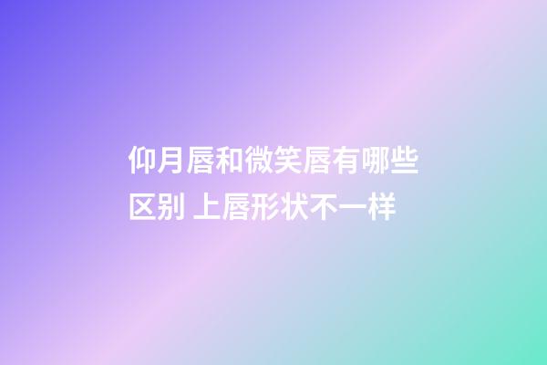 仰月唇和微笑唇有哪些区别 上唇形状不一样